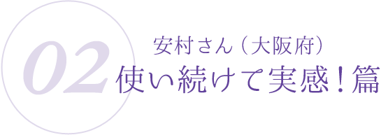 02：安村さん（大阪府）使い続けて実感！篇