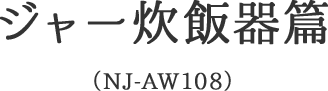 ジャー炊飯器篇 （NJ-AW108）