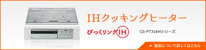 IHクッキングヒーター CS-PT316Hシリーズ 製品について詳しくはこちら