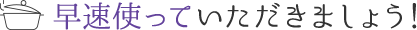 早速使っていただきましょう！