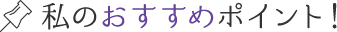 私のおすすめポイント！