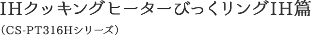 IHクッキングヒーター びっくリングIH篇(CS-PT316Hシリーズ)
