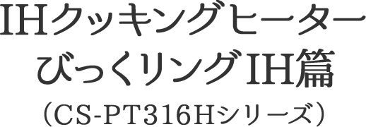 IHクッキングヒーター びっくリングIH篇(CS-PT316Hシリーズ)