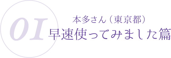 01:本多さん(東京都)早速使ってみました篇