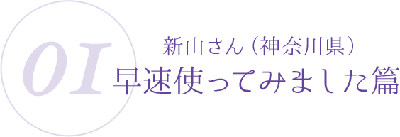 01:新山さん(神奈川県)早速使ってみました篇