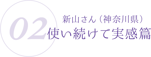 02:新山さん(神奈川県)使い続けて実感編