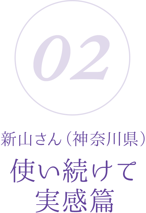 02:新山さん(神奈川県)使い続けて実感編