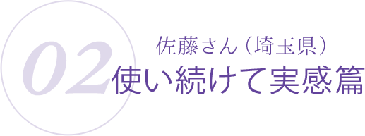 02:佐藤さん(埼玉県)使い続けて実感篇