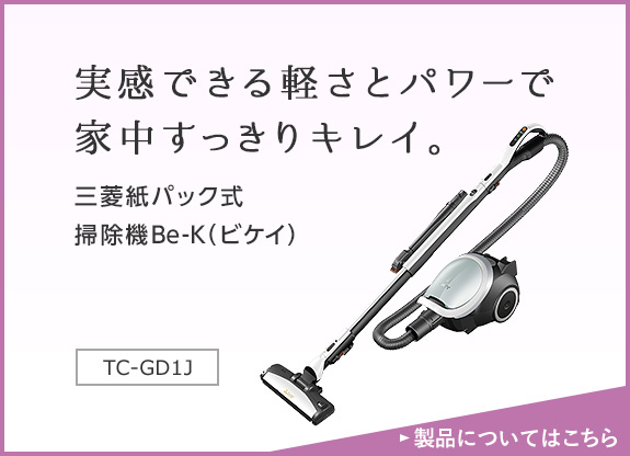 三菱紙パック式掃除機　Be-K（ビケイ） 実感できる軽さとパワーで家中すっきりキレイ。 TC-GD1J 製品についてはこちら