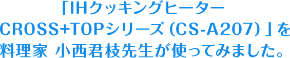 「IHクッキングヒーター CROSS+TOPシリーズ（CS-A207）」を料理家 小西君枝先生が使ってみました。