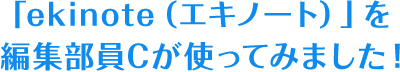 「ekinote（エキノート）」を編集部員Cが使ってみました！
