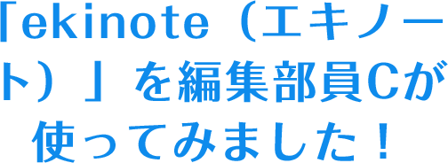 「ekinote（エキノート）」を編集部員Cが使ってみました！