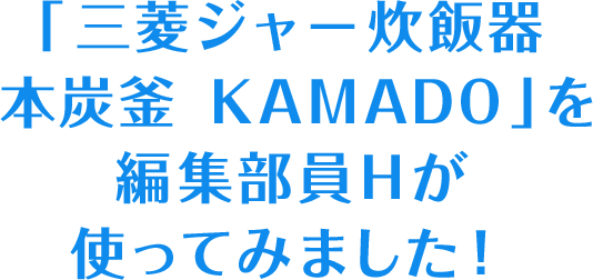 「三菱ジャー炊飯器 本炭釜 KAMADO」を編集部員Hが使ってみました！
