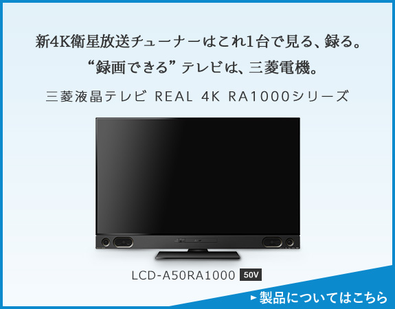 新4K衛星放送チューナーはこれ1台で見る、録る。“録画できる”テレビは、三菱電機。三菱液晶テレビ REAL 4K RA1000シリーズ