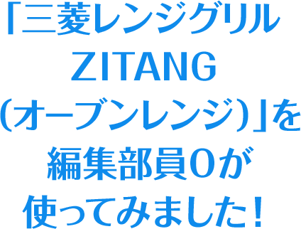 「三菱レンジグリル ZITANG（オーブンレンジ）」を編集部員Oが使ってみました！
