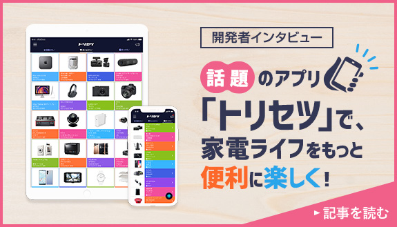 開発者インタビュー 話題のアプリ「トリセツ」で、家電ライフをもっと便利に楽しく！