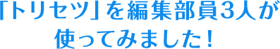 「トリセツ」を編集部員3人が使ってみました！