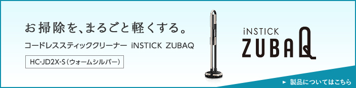 コードレススティッククリーナー iNSTICK ZUBAQ お掃除を、まるごと軽くする。 HC-JD2X-S（ウォームシルバー） 製品についてはこちら