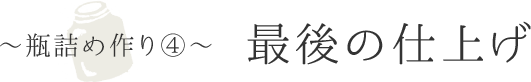 〜瓶詰め作り④〜最後の仕上げ