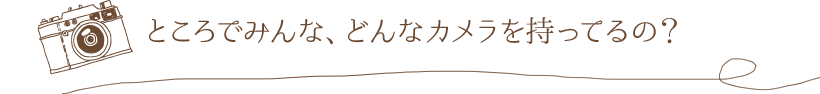 ところでみんな、どんなカメラを持ってるの?