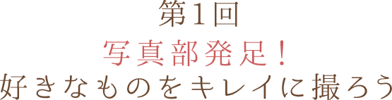第1回 写真部発足!好きなものをキレイに撮ろう
