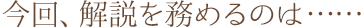 今回、解説を務めるのは・・・・・・