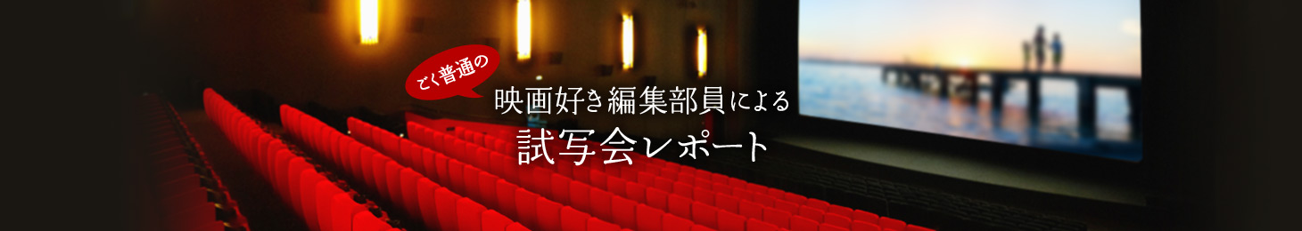 ごく普通の映画好き編集部員による試写会レポート