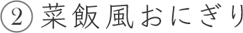 2 菜飯風おにぎり