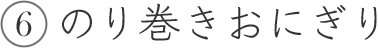 6 のり巻きおにぎり