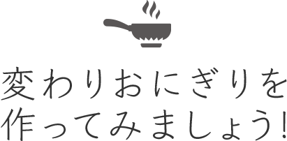 変わりおにぎりを作ってみましょう！