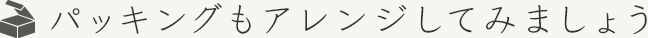 パッキングもアレンジしてみましょう