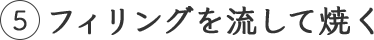 5 フィリングを流して焼く