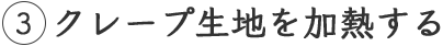 3 クレープ生地を加熱する