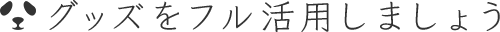 グッズをフル活用しましょう