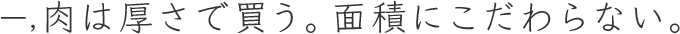 一,肉は厚さで買う。面積にこだわらない。