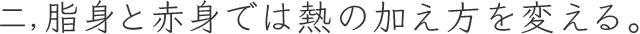 二,脂身と赤身では熱の加え⽅を変える。
