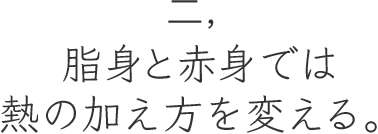 二,脂身と赤身では熱の加え⽅を変える。