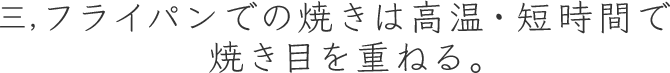 三,フライパンでの焼きは高温・短時間で焼き目を重ねる。