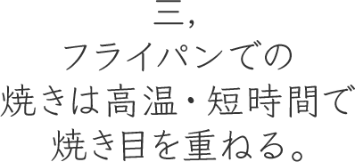 三,フライパンでの焼きは高温・短時間で焼き目を重ねる。