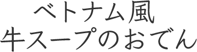 ベトナム風 牛スープのおでん