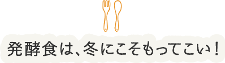 発酵食は、冬にこそもってこい！