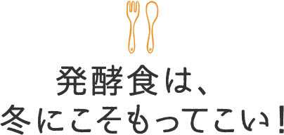発酵食は、冬にこそもってこい！