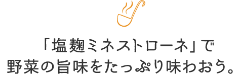 「塩麹ミネストローネ」で野菜の旨味をたっぷり味わおう。