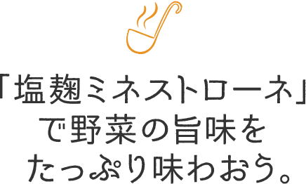 「塩麹ミネストローネ」で野菜の旨味をたっぷり味わおう。