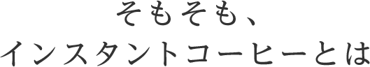 そもそも、インスタントコーヒーとは