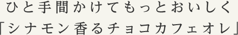 ひと手間かけてもっとおいしく「シナモン香るチョコカフェオレ」