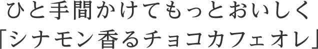 ひと手間かけてもっとおいしく「シナモン香るチョコカフェオレ」