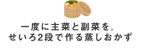 一度に主菜と副菜を。せいろ2段で作る蒸しおかず