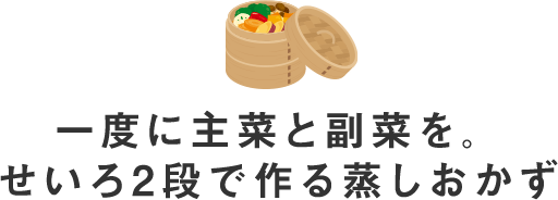 一度に主菜と副菜を。せいろ2段で作る蒸しおかず