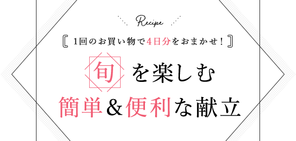 1回のお買い物で4日分をおまかせ！ 旬を楽しむ簡単＆便利な献立